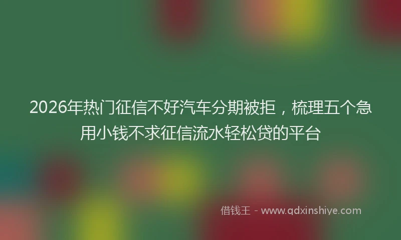 2026年热门征信不好汽车分期被拒，梳理五个急用小钱不求征信流水轻松贷的平台