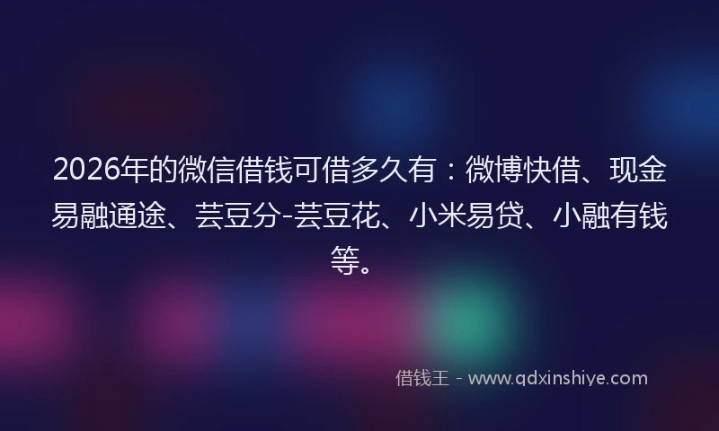 2026年的微信借钱可借多久有:微博快借、现金易融通途、芸豆分-芸豆花、小米易贷、小融有钱等。