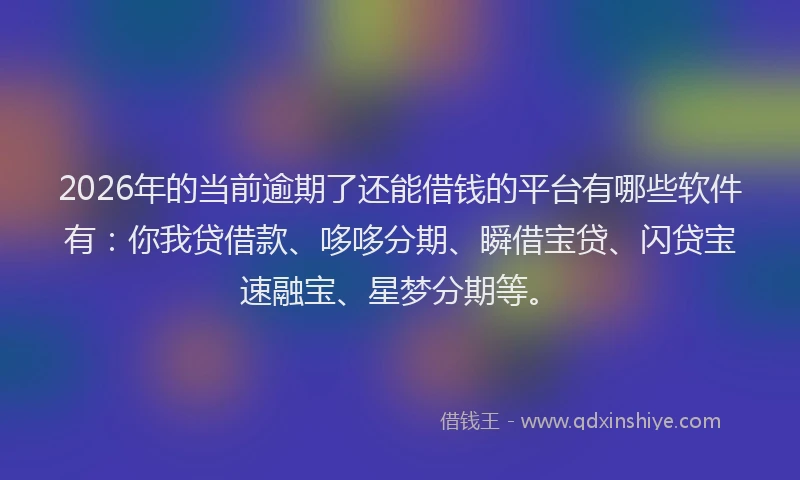 2026年的当前逾期了还能借钱的平台有哪些软件有:你我贷借款、哆哆分期、瞬借宝贷、闪贷宝速融宝、星梦分期等。