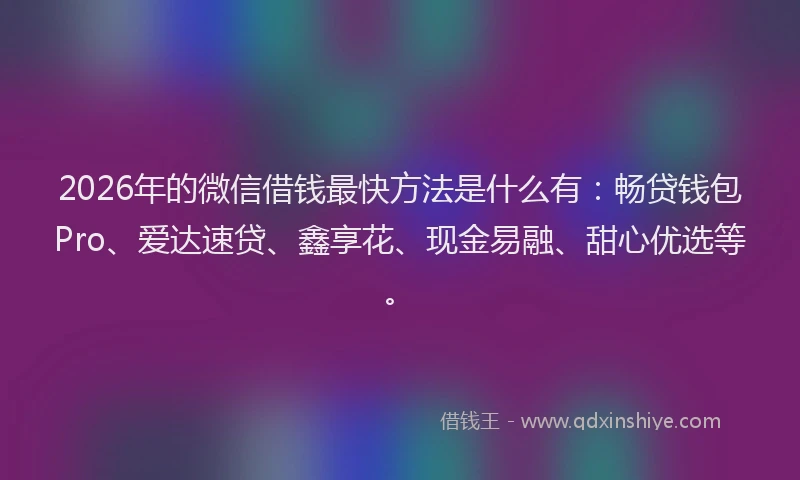 2026年的微信借钱最快方法是什么有：畅贷钱包Pro、爱达速贷、鑫享花、现金易融、甜心优选等。