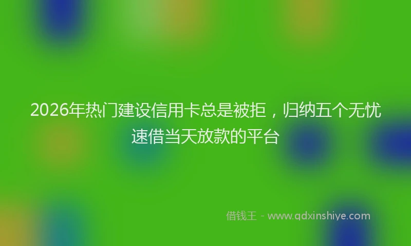 2026年热门建设信用卡总是被拒，归纳五个无忧速借当天放款的平台