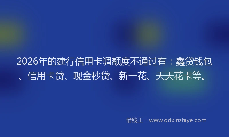 2026年的建行信用卡调额度不通过有:鑫贷钱包、信用卡贷、现金秒贷、新一花、天天花卡等。