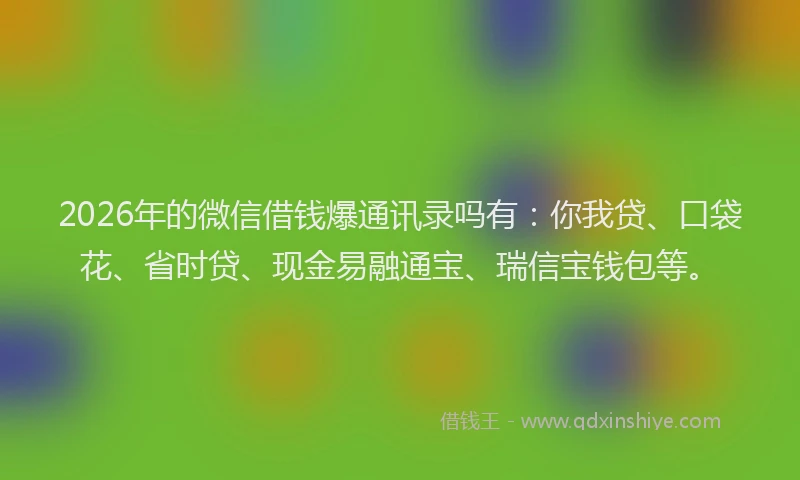 2026年的微信借钱爆通讯录吗有:你我贷、口袋花、省时贷、现金易融通宝、瑞信宝钱包等。
