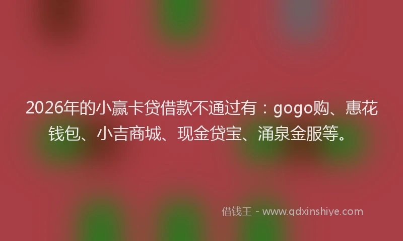 2026年的小赢卡贷借款不通过有：gogo购、惠花钱包、小吉商城、现金贷宝、涌泉金服等。