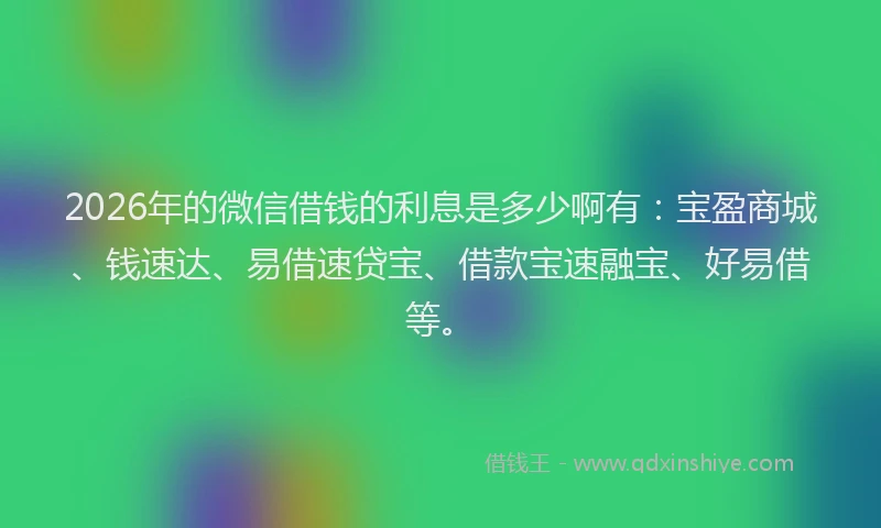 2026年的微信借钱的利息是多少啊有：宝盈商城、钱速达、易借速贷宝、借款宝速融宝、好易借等。