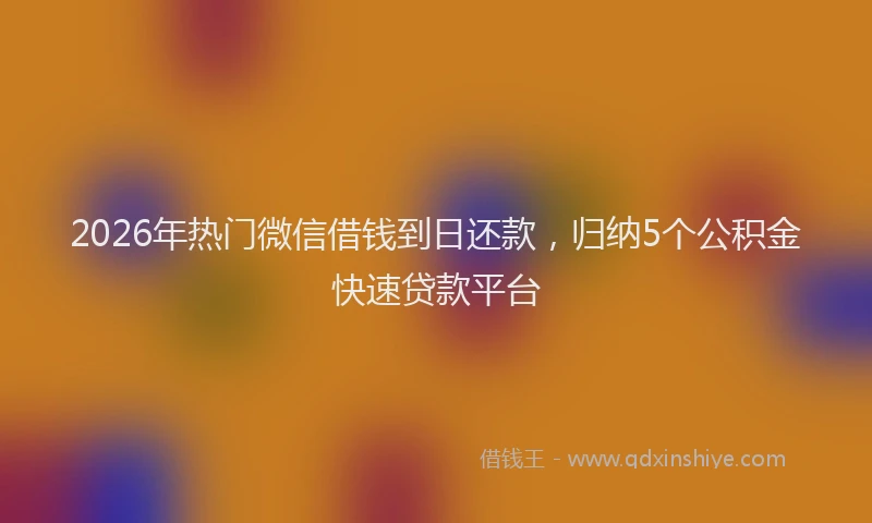 2026年热门微信借钱到日还款，归纳5个公积金快速贷款平台