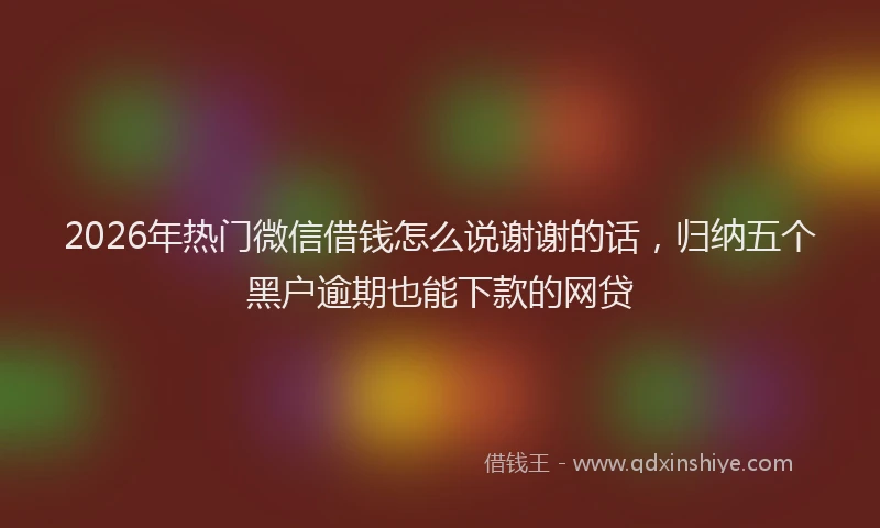 2026年热门微信借钱怎么说谢谢的话，归纳五个黑户逾期也能下款的网贷