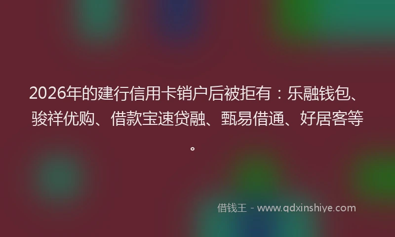 2026年的建行信用卡销户后被拒有：乐融钱包、骏祥优购、借款宝速贷融、甄易借通、好居客等。