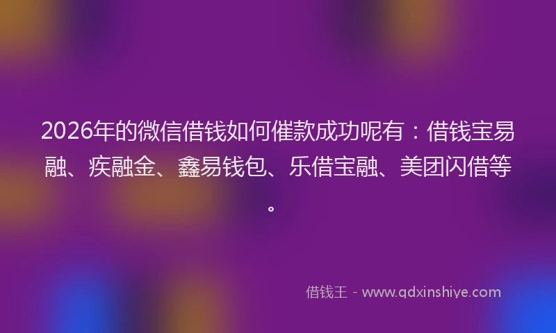 2026年的微信借钱如何催款成功呢有：借钱宝易融、疾融金、鑫易钱包、乐借宝融、美团闪借等。