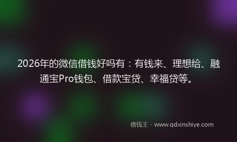 2026年的微信借钱好吗有：有钱来、理想给、融通宝Pro钱包、借款宝贷、幸福贷等。