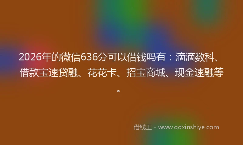 2026年的微信636分可以借钱吗有:滴滴数科、借款宝速贷融、花花卡、招宝商城、现金速融等。