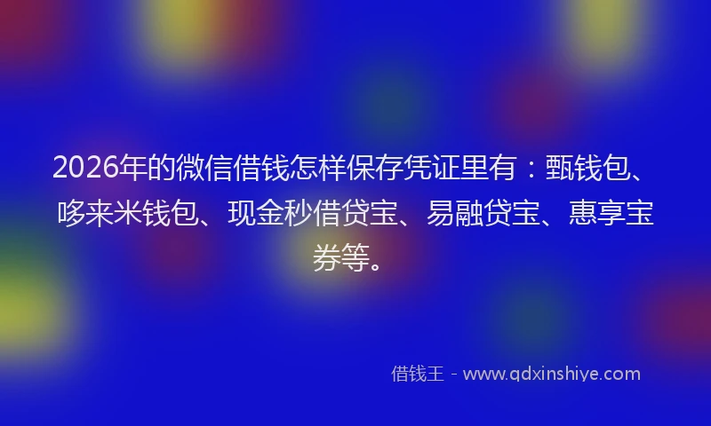 2026年的微信借钱怎样保存凭证里有:甄钱包、哆来米钱包、现金秒借贷宝、易融贷宝、惠享宝券等。