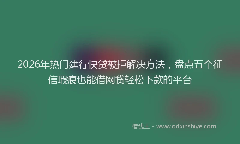 2026年热门建行快贷被拒解决方法，盘点五个征信瑕疵也能借网贷轻松下款的平台