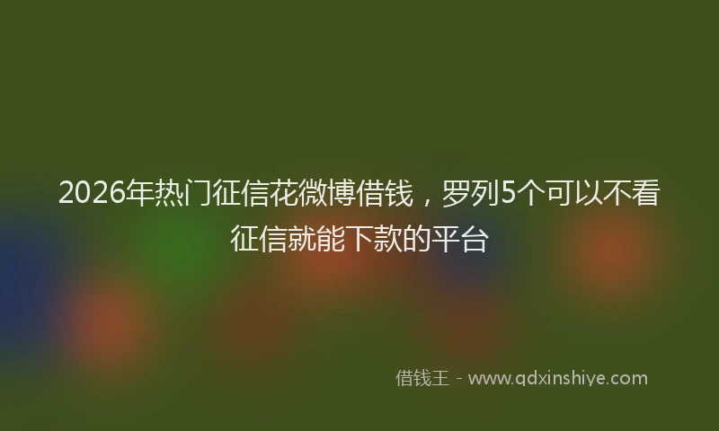 2026年热门征信花微博借钱，罗列5个可以不看征信就能下款的平台