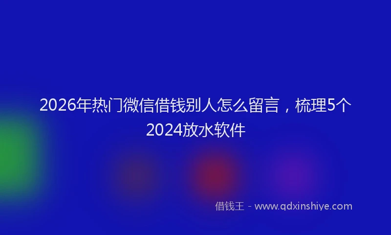 2026年热门微信借钱别人怎么留言，梳理5个2024放水软件