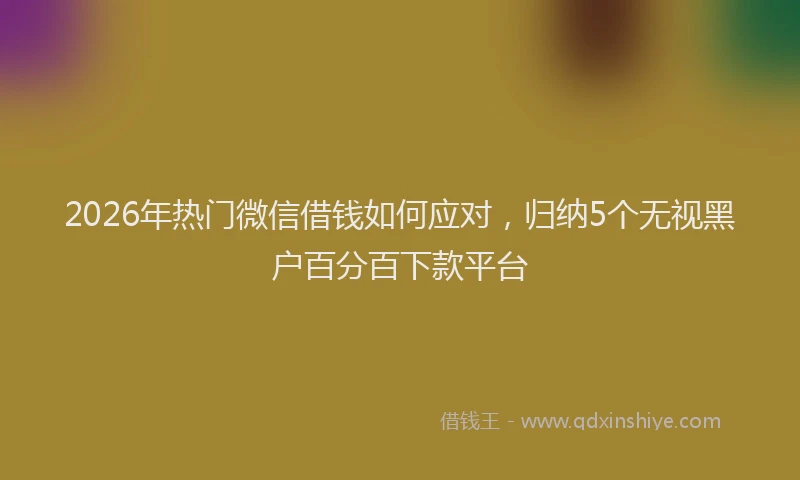 2026年热门微信借钱如何应对，归纳5个无视黑户百分百下款平台