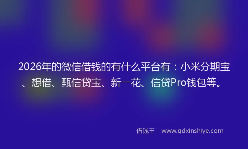 2026年的微信借钱的有什么平台有：小米分期宝、想借、甄信贷宝、新一花、信贷Pro钱包等。