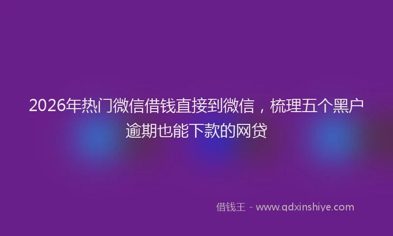 2026年热门微信借钱直接到微信，梳理五个黑户逾期也能下款的网贷