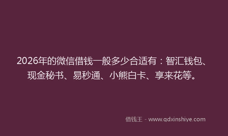 2026年的微信借钱一般多少合适有：智汇钱包、现金秘书、易秒通、小熊白卡、享来花等。