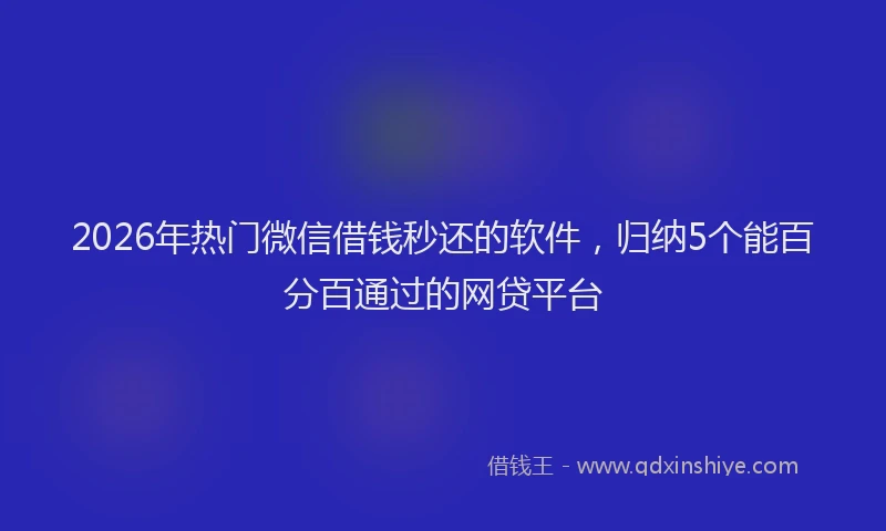 2026年热门微信借钱秒还的软件，归纳5个能百分百通过的网贷平台
