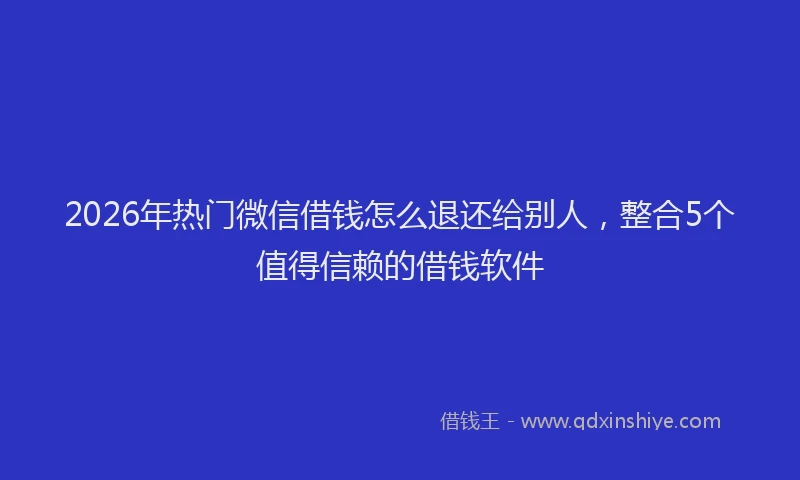 2026年热门微信借钱怎么退还给别人，整合5个值得信赖的借钱软件