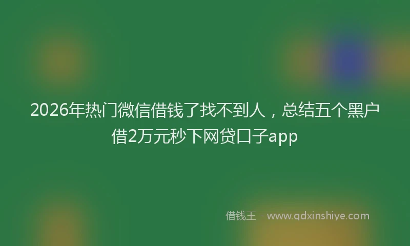 2026年热门微信借钱了找不到人，总结五个黑户借2万元秒下网贷口子app