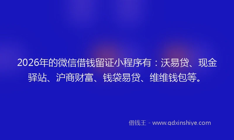 2026年的微信借钱留证小程序有:沃易贷、现金驿站、沪商财富、钱袋易贷、维维钱包等。