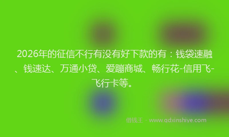 2026年的征信不行有没有好下款的有：钱袋速融、钱速达、万通小贷、爱蹦商城、畅行花-信用飞-飞行卡等。