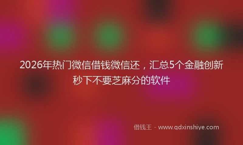 2026年热门微信借钱微信还，汇总5个金融创新秒下不要芝麻分的软件