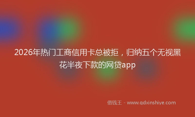 2026年热门工商信用卡总被拒，归纳五个无视黑花半夜下款的网贷app