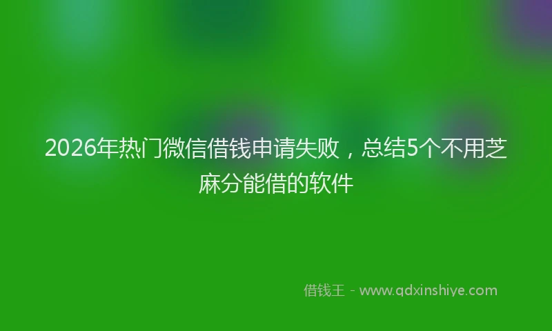 2026年热门微信借钱申请失败,总结5个不用芝麻分能借的软件