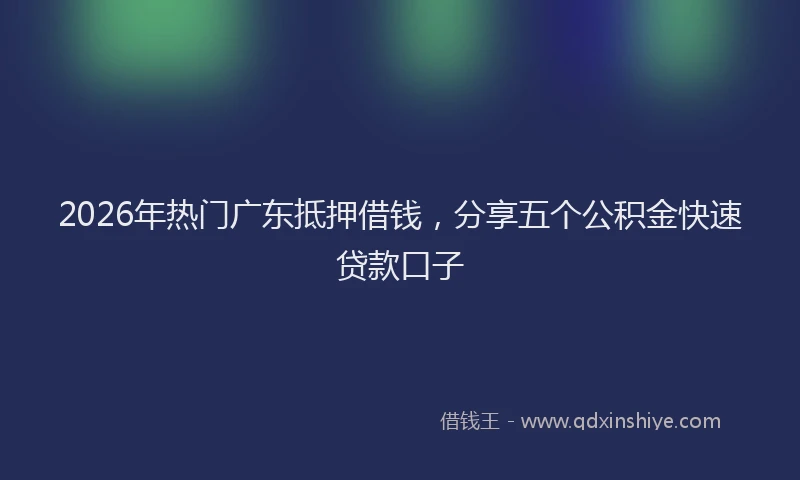 2026年热门广东抵押借钱，分享五个公积金快速贷款口子
