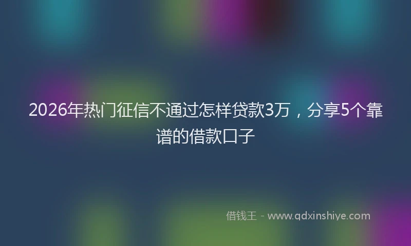 2026年热门征信不通过怎样贷款3万，分享5个靠谱的借款口子