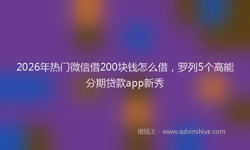 2026年热门微信借200块钱怎么借，罗列5个高能分期贷款app新秀