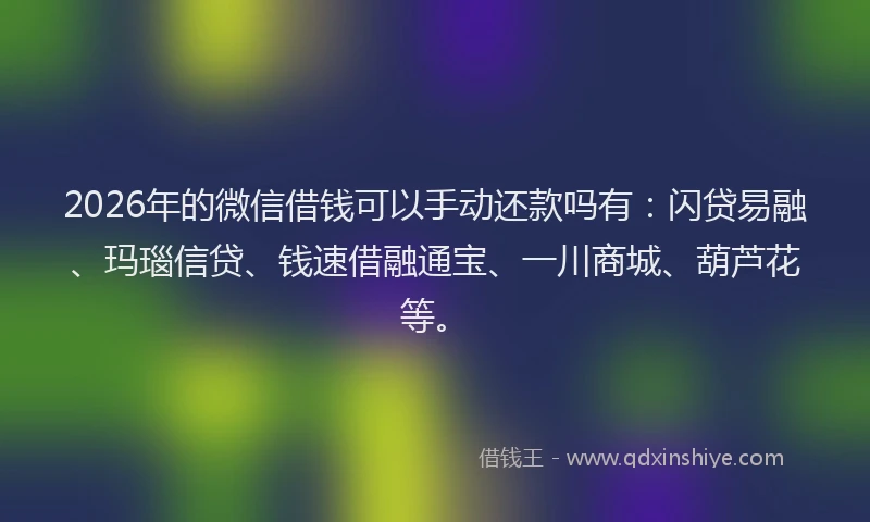 2026年的微信借钱可以手动还款吗有：闪贷易融、玛瑙信贷、钱速借融通宝、一川商城、葫芦花等。