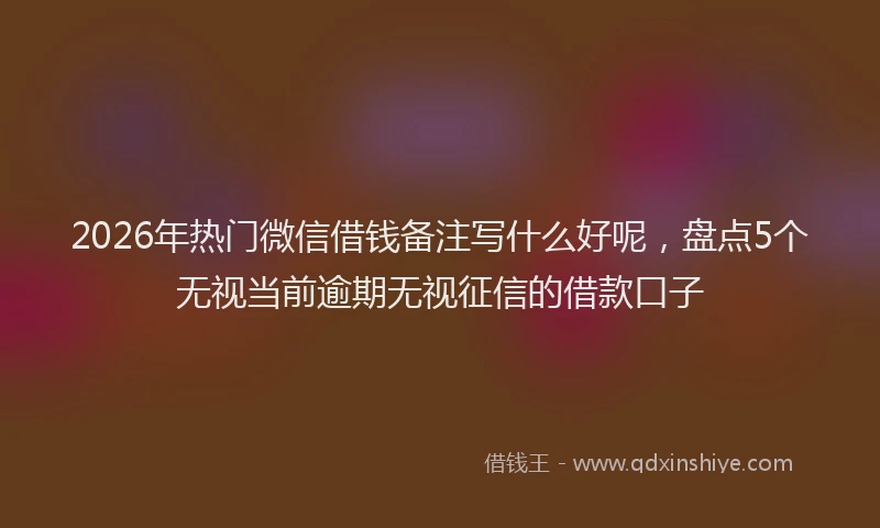2026年热门微信借钱备注写什么好呢，盘点5个无视当前逾期无视征信的借款口子