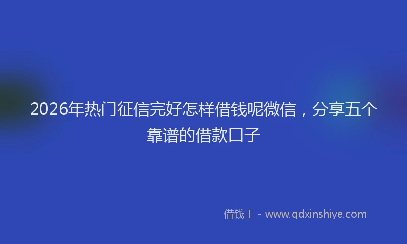 2026年热门征信完好怎样借钱呢微信，分享五个靠谱的借款口子