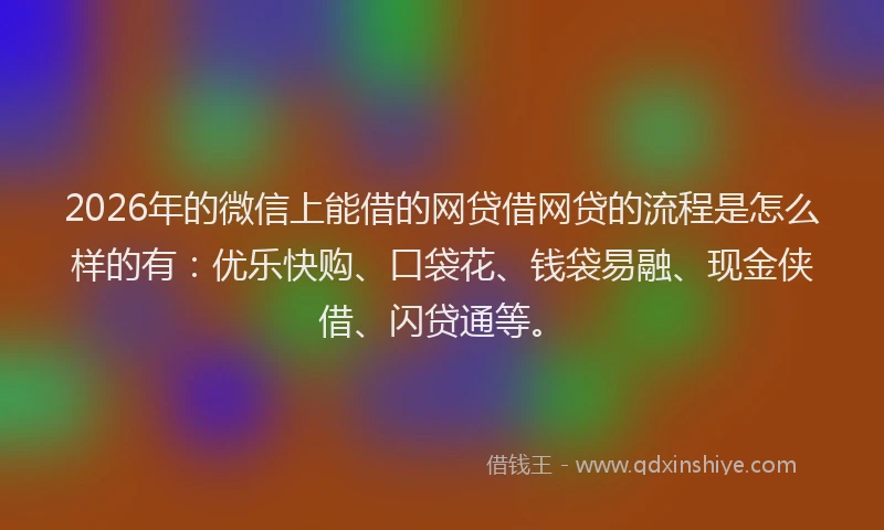 2026年的微信上能借的网贷借网贷的流程是怎么样的有：优乐快购、口袋花、钱袋易融、现金侠借、闪贷通等。