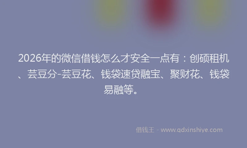 2026年的微信借钱怎么才安全一点有：创硕租机、芸豆分-芸豆花、钱袋速贷融宝、聚财花、钱袋易融等。