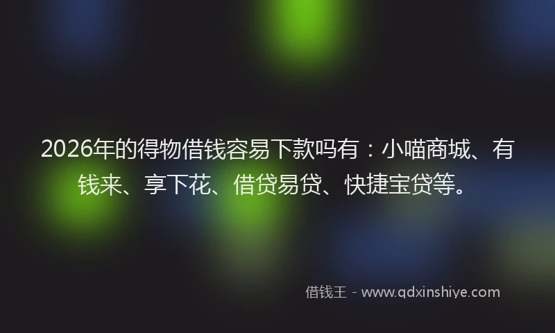 2026年的得物借钱容易下款吗有:小喵商城、有钱来、享下花、借贷易贷、快捷宝贷等。