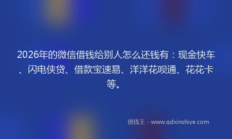 2026年的微信借钱给别人怎么还钱有：现金快车、闪电侠贷、借款宝速易、洋洋花呗通、花花卡等。