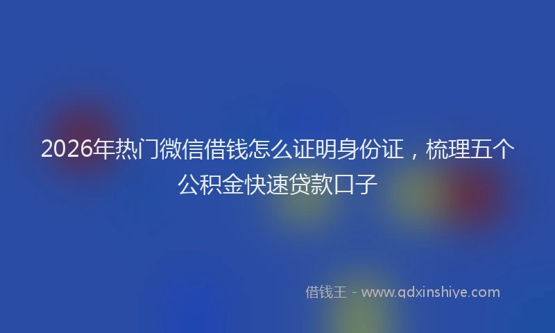 2026年热门微信借钱怎么证明身份证，梳理五个公积金快速贷款口子