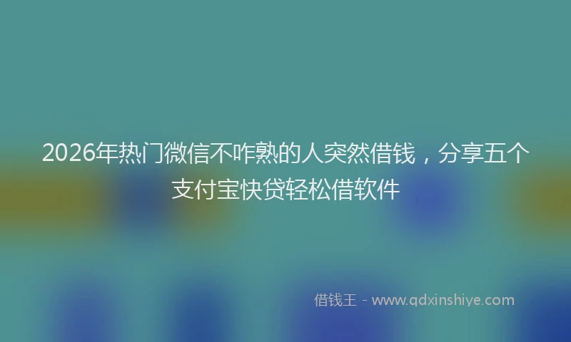 2026年热门微信不咋熟的人突然借钱，分享五个支付宝快贷轻松借软件