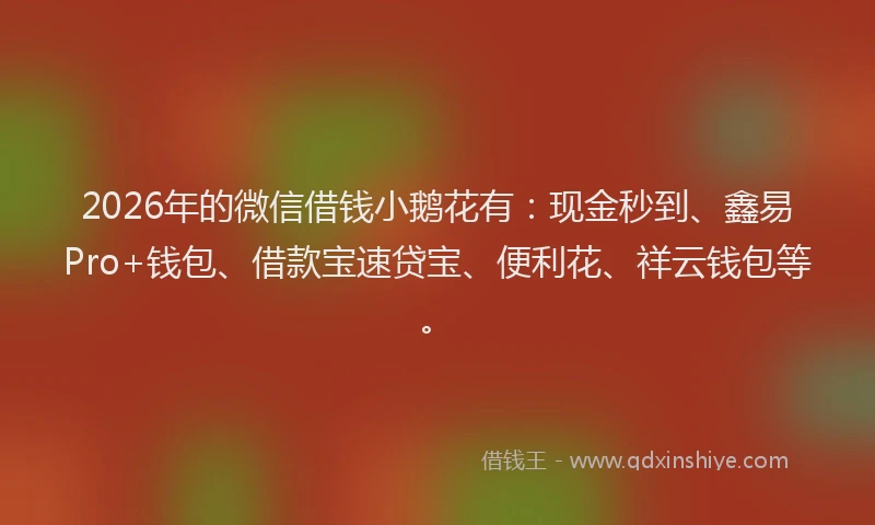 2026年的微信借钱小鹅花有：现金秒到、鑫易Pro+钱包、借款宝速贷宝、便利花、祥云钱包等。