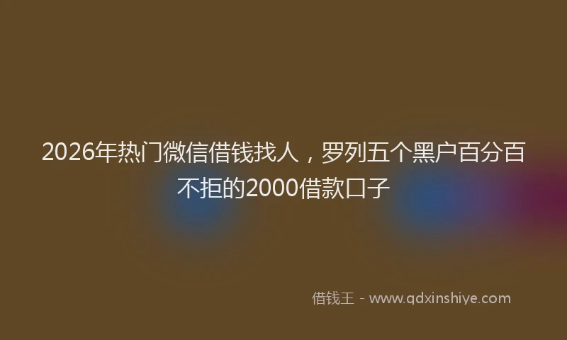 2026年热门微信借钱找人，罗列五个黑户百分百不拒的2000借款口子