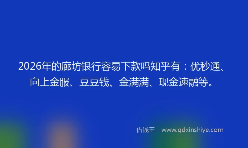 2026年的廊坊银行容易下款吗知乎有：优秒通、向上金服、豆豆钱、金满满、现金速融等。