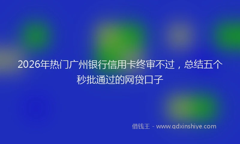 2026年热门广州银行信用卡终审不过，总结五个秒批通过的网贷口子