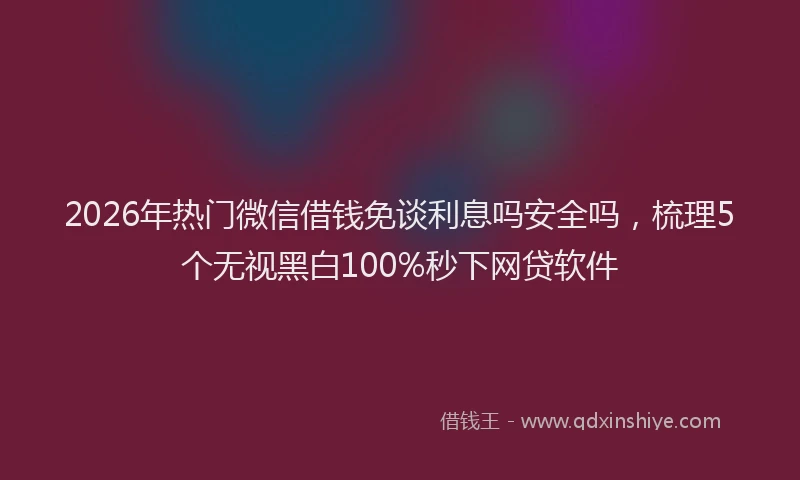2026年热门微信借钱免谈利息吗安全吗，梳理5个无视黑白100%秒下网贷软件
