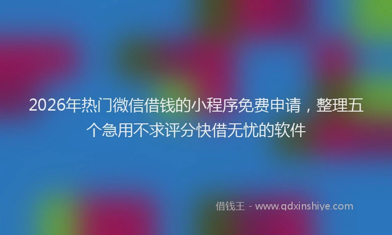 2026年热门微信借钱的小程序免费申请，整理五个急用不求评分快借无忧的软件