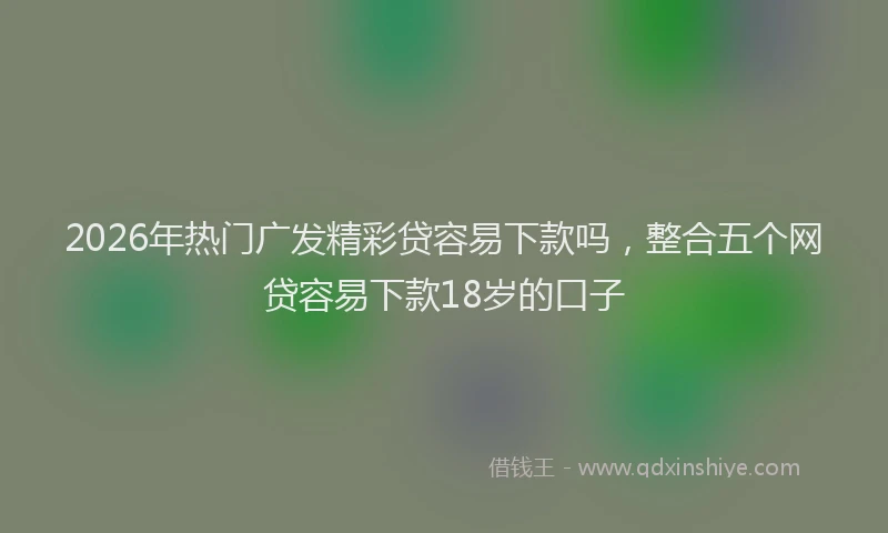 2026年热门广发精彩贷容易下款吗，整合五个网贷容易下款18岁的口子